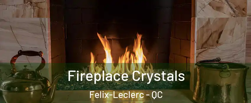 Fireplace Crystals Felix-Leclerc - QC