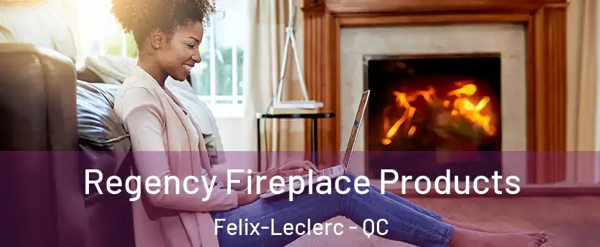  Regency Fireplace Products Felix-Leclerc - QC